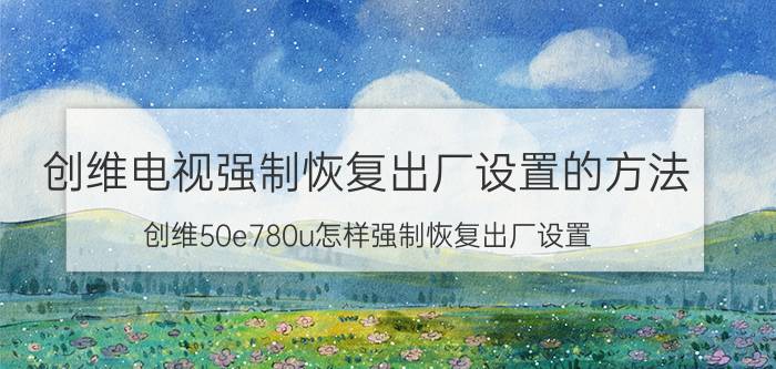 创维电视强制恢复出厂设置的方法 创维50e780u怎样强制恢复出厂设置？